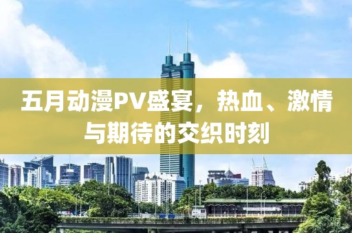 五月動(dòng)漫PV盛宴,熱血、激情與期待的交織時(shí)刻
