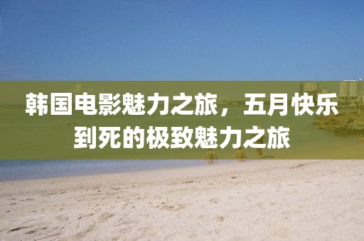 韓國(guó)電影魅力之旅,五月快樂(lè)到死的極致魅力之旅