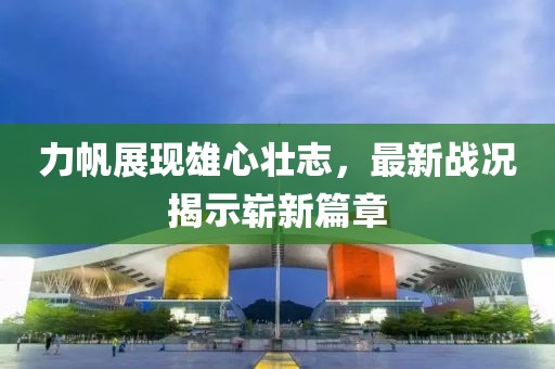 力帆展現雄心壯志,最新戰況揭示嶄新篇章