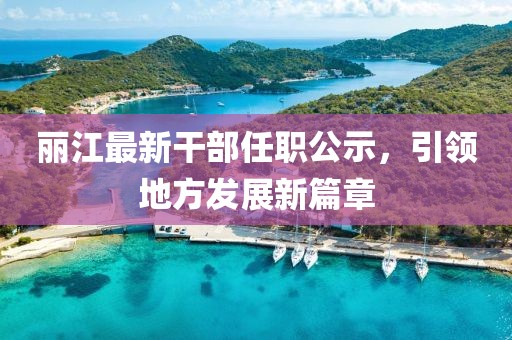 麗江最新干部任職公示，引領地方發展新篇章