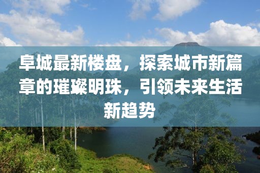 阜城最新樓盤，探索城市新篇章的璀璨明珠，引領(lǐng)未來生活新趨勢(shì)