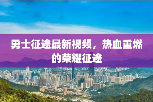 勇士征途最新視頻,熱血重燃的榮耀征途