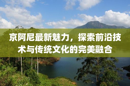 京阿尼最新魅力，探索前沿技術(shù)與傳統(tǒng)文化的完美融合