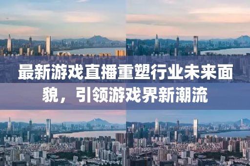 最新游戲直播重塑行業未來面貌,引領游戲界新潮流