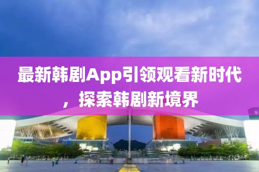 最新韓劇App引領觀看新時代,探索韓劇新境界