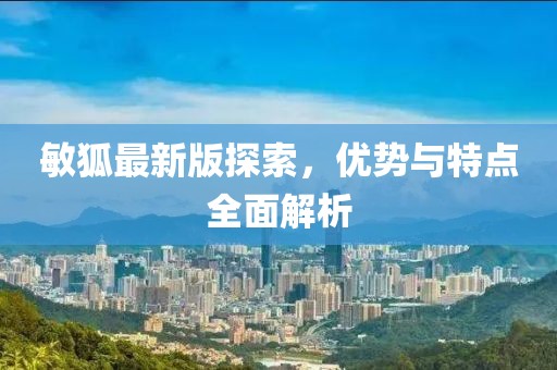 敏狐最新版探索，優勢與特點全面解析