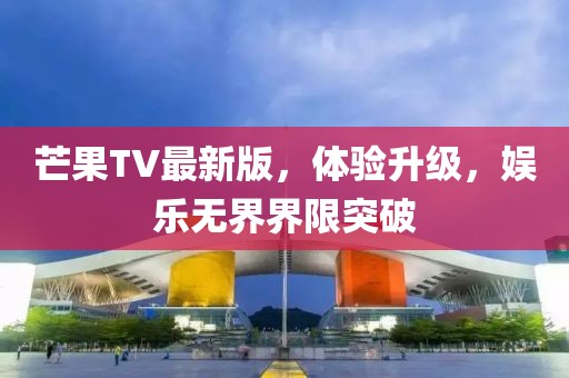 芒果TV最新版,體驗升級,娛樂無界界限突破