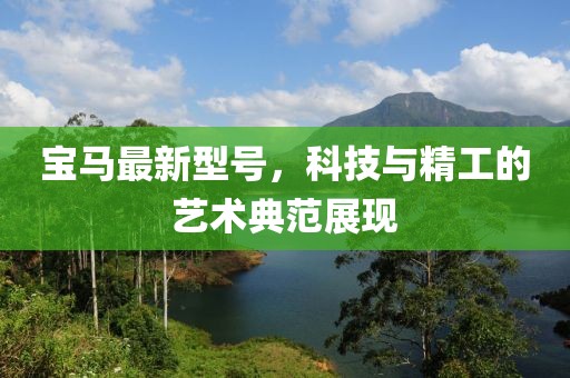 寶馬最新型號,科技與精工的藝術典范展現