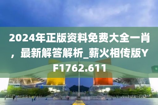 2024年正版資料免費大全一肖，最新解答解析_薪火相傳版YF1762.611