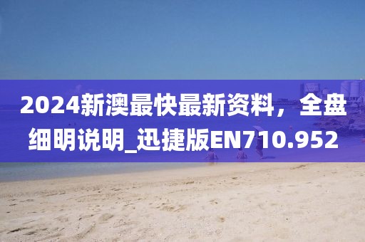 2024新澳最快最新資料,全盤細明說明_迅捷版EN710.952