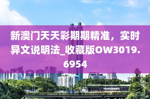 新澳門天天彩期期精準,實時異文說明法_收藏版OW3019.6954