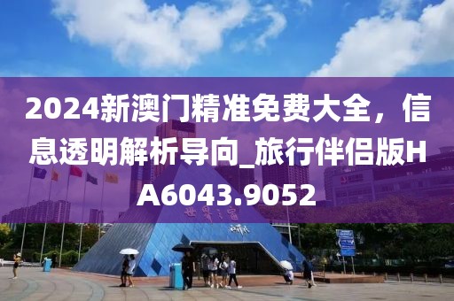 2024新澳門(mén)精準(zhǔn)免費(fèi)大全，信息透明解析導(dǎo)向_旅行伴侶版HA6043.9052