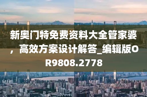新奧門特免費資料大全管家婆,高效方案設計解答_編輯版OR9808.2778