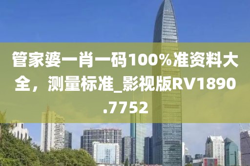 管家婆一肖一碼100%準(zhǔn)資料大全,測量標(biāo)準(zhǔn)_影視版RV1890.7752