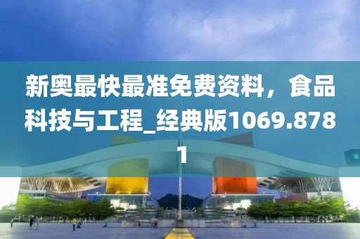 新奧最快最準(zhǔn)免費(fèi)資料，食品科技與工程_經(jīng)典版1069.8781