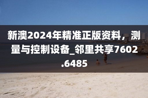 新澳2024年精準正版資料，測量與控制設備_鄰里共享7602.6485