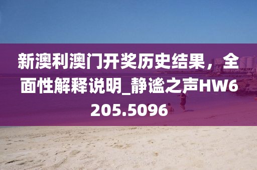 新澳利澳門開獎歷史結果，全面性解釋說明_靜謐之聲HW6205.5096