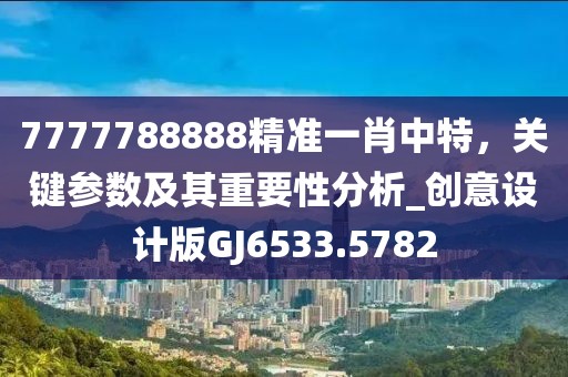 7777788888精準一肖中特,關鍵參數及其重要性分析_創意設計版GJ6533.5782