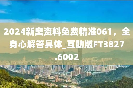 2024新奧資料免費精準061,全身心解答具體_互助版FT3827.6002