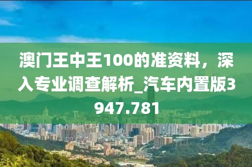 澳門王中王100的準資料,深入專業調查解析_汽車內置版3947.781