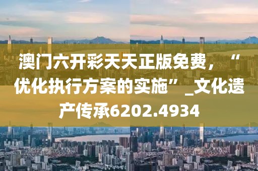 澳門六開彩天天正版免費(fèi),“優(yōu)化執(zhí)行方案的實(shí)施”_文化遺產(chǎn)傳承6202.4934