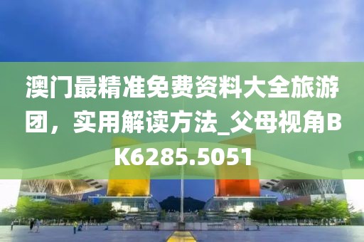 澳門(mén)最精準(zhǔn)免費(fèi)資料大全旅游團(tuán)，實(shí)用解讀方法_父母視角BK6285.5051
