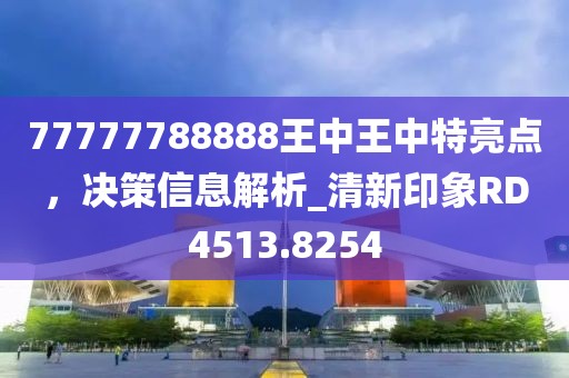 77777788888王中王中特亮點(diǎn),決策信息解析_清新印象RD4513.8254