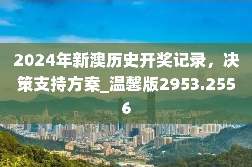 2024年新澳歷史開(kāi)獎(jiǎng)記錄,決策支持方案_溫馨版2953.2556