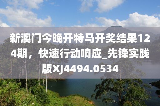 新澳門今晚開特馬開獎結果124期,快速行動響應_先鋒實踐版XJ4494.0534