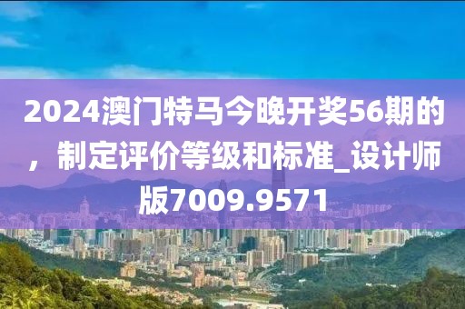 2024澳門特馬今晚開獎56期的,制定評價等級和標準_設計師版7009.9571