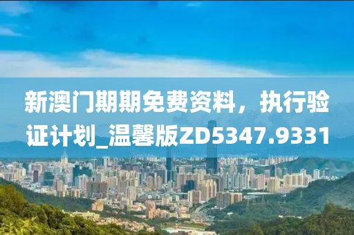 新澳門期期免費資料,執行驗證計劃_溫馨版ZD5347.9331