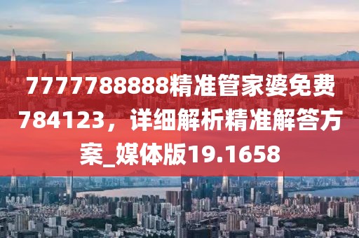 7777788888精準(zhǔn)管家婆免費(fèi)784123,詳細(xì)解析精準(zhǔn)解答方案_媒體版19.1658