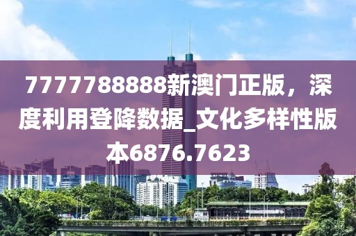 7777788888新澳門正版,深度利用登降數據_文化多樣性版本6876.7623