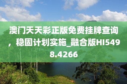 澳門天天彩正版免費掛牌查詢，穩固計劃實施_融合版HI5498.4266