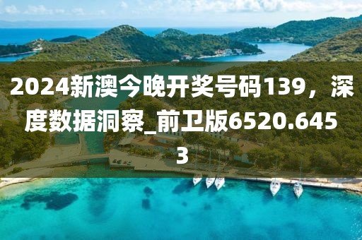 2024新澳今晚開獎號碼139,深度數據洞察_前衛版6520.6453