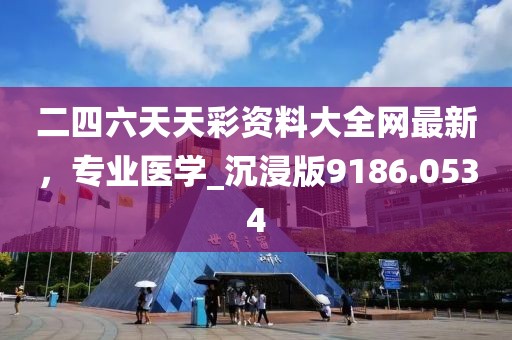 二四六天天彩資料大全網最新,專業醫學_沉浸版9186.0534