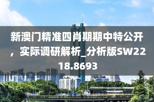 新澳門精準四肖期期中特公開,實際調(diào)研解析_分析版SW2218.8693