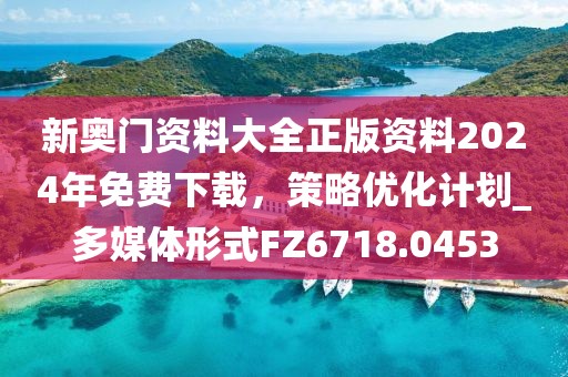 新奧門資料大全正版資料2024年免費下載，策略優化計劃_多媒體形式FZ6718.0453