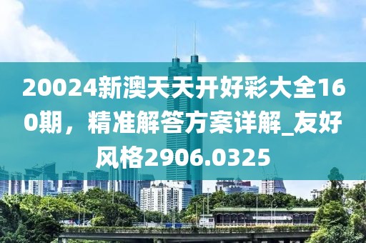 20024新澳天天開好彩大全160期，精準解答方案詳解_友好風格2906.0325