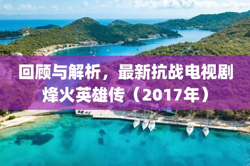 回顧與解析，最新抗戰(zhàn)電視劇烽火英雄傳（2017年）