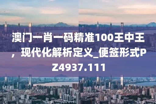 澳門一肖一碼精準100王中王，現代化解析定義_便簽形式PZ4937.111