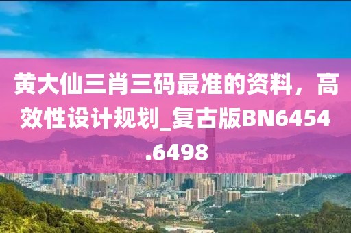 黃大仙三肖三碼最準的資料,高效性設計規劃_復古版BN6454.6498