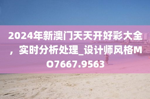 2024年新澳門天天開好彩大全,實時分析處理_設計師風格MO7667.9563