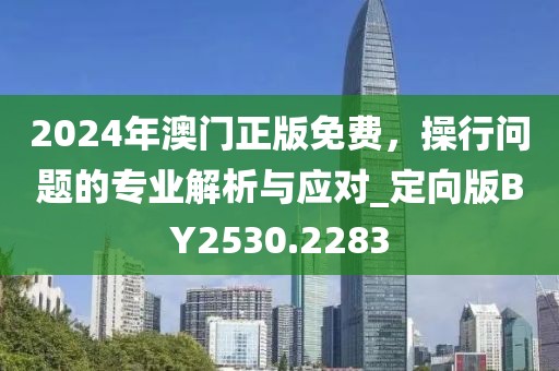 2024年澳門正版免費,操行問題的專業(yè)解析與應(yīng)對_定向版BY2530.2283