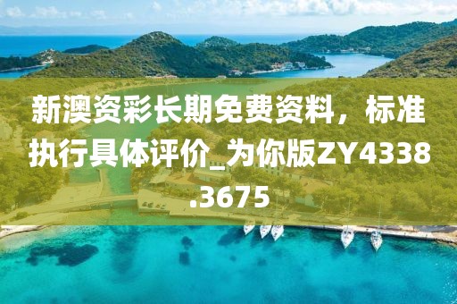 新澳資彩長期免費資料，標準執行具體評價_為你版ZY4338.3675