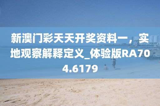新澳門彩天天開獎資料一,實地觀察解釋定義_體驗版RA704.6179