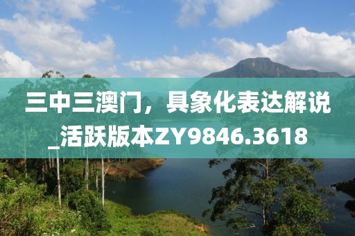 三中三澳門，具象化表達解說_活躍版本ZY9846.3618