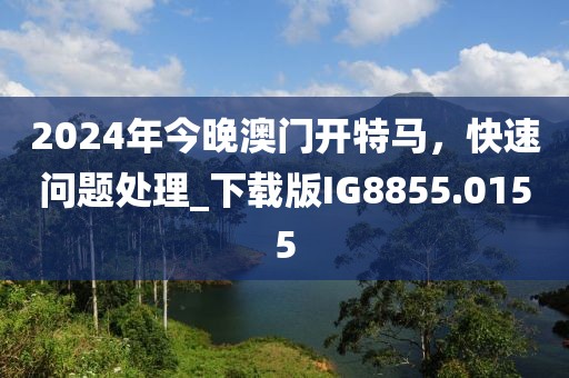 2024年今晚澳門開特馬,快速問題處理_下載版IG8855.0155