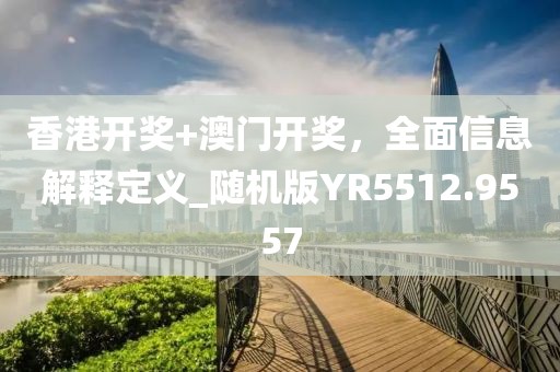 香港開獎+澳門開獎，全面信息解釋定義_隨機版YR5512.9557
