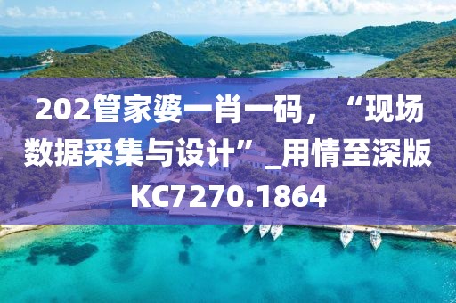 202管家婆一肖一碼，“現場數據采集與設計”_用情至深版KC7270.1864